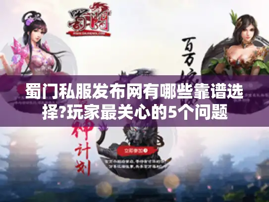 蜀门私服发布网有哪些靠谱选择?玩家最关心的5个问题