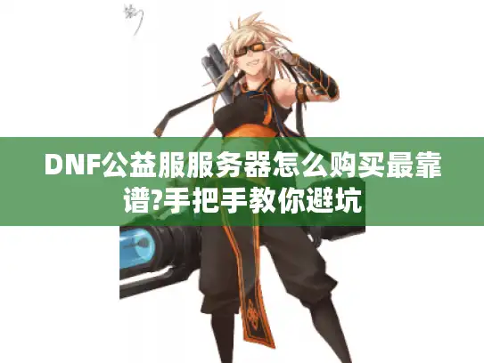 DNF公益服服务器怎么购买最靠谱?手把手教你避坑