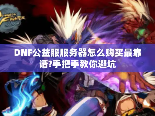 DNF公益服服务器怎么购买最靠谱?手把手教你避坑