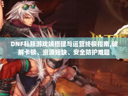 DNF私服游戏端搭建与运营终极指南,破解卡顿、资源短缺、安全防护难题 DNF私服游戏端搭建与运营终极指南,破解卡顿、资源短缺、安全防护难题