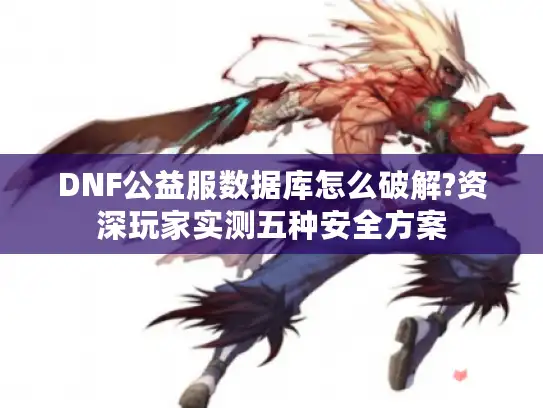 DNF公益服数据库怎么破解?资深玩家实测五种安全方案