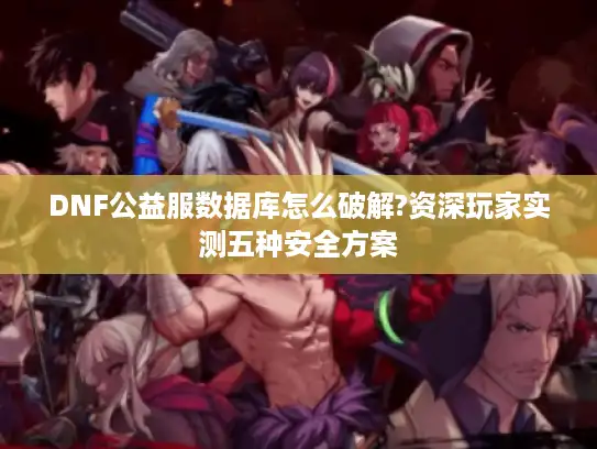 DNF公益服数据库怎么破解?资深玩家实测五种安全方案