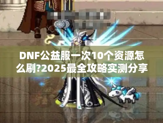 DNF公益服一次10个资源怎么刷?2025最全攻略实测分享 DNF公益服一次10个资源怎么刷?2025最全攻略实测分享