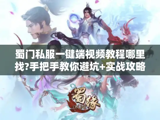 蜀门私服一键端视频教程哪里找?手把手教你避坑+实战攻略 蜀门私服一键端视频教程哪里找?手把手教你避坑+实战攻略