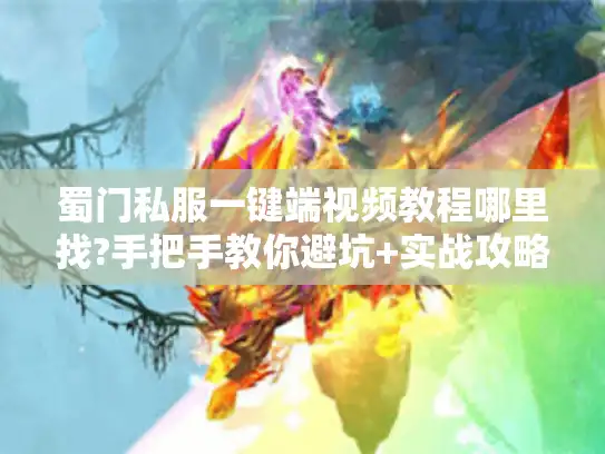 蜀门私服一键端视频教程哪里找?手把手教你避坑+实战攻略 蜀门私服一键端视频教程哪里找?手把手教你避坑+实战攻略