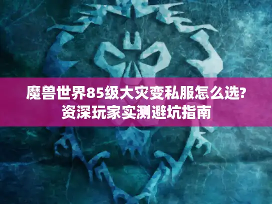 魔兽世界85级大灾变私服怎么选?资深玩家实测避坑指南