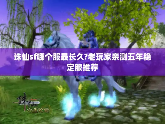 诛仙sf哪个服最长久?老玩家亲测五年稳定服推荐 诛仙sf哪个服最长久?老玩家亲测五年稳定服推荐