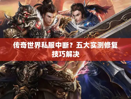 传奇世界私服中断?五大实测修复技巧解决 传奇世界私服中断?五大实测修复技巧解决