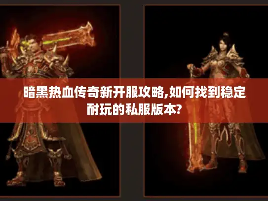 暗黑热血传奇新开服攻略,如何找到稳定耐玩的私服版本?
