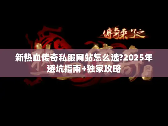 新热血传奇私服网站怎么选?2025年避坑指南+独家攻略