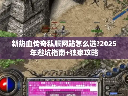新热血传奇私服网站怎么选?2025年避坑指南+独家攻略