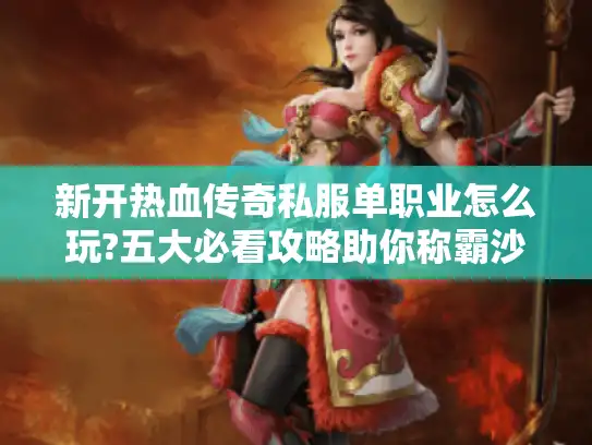 新开热血传奇私服单职业怎么玩?五大必看攻略助你称霸沙城 新开热血传奇私服单职业怎么玩?五大必看攻略助你称霸沙城