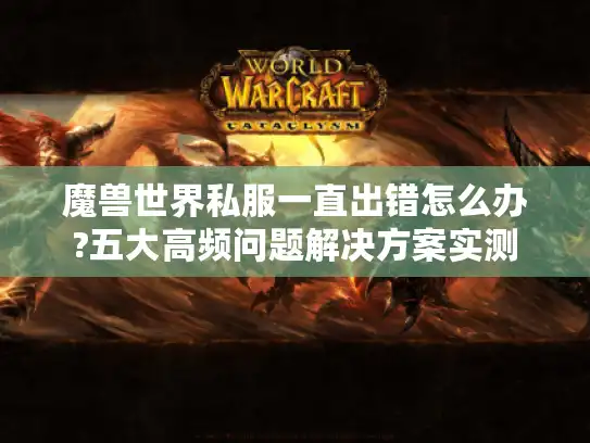 魔兽世界私服一直出错怎么办?五大高频问题解决方案实测