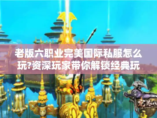 老版六职业完美国际私服怎么玩?资深玩家带你解锁经典玩法 老版六职业完美国际私服怎么玩?资深玩家带你解锁经典玩法
