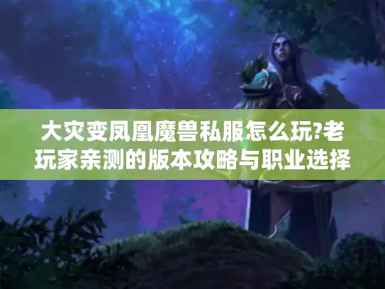 大灾变凤凰魔兽私服怎么玩?老玩家亲测的版本攻略与职业选择