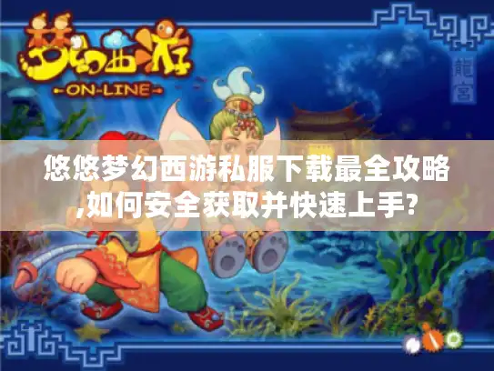 悠悠梦幻西游私服下载最全攻略,如何安全获取并快速上手?