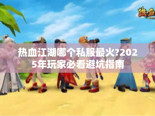 热血江湖哪个私服最火?2025年玩家必看避坑指南
