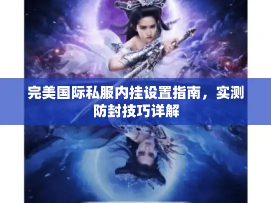 完美国际私服内挂设置指南，实测防封技巧详解
