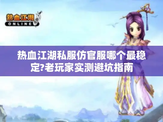 热血江湖私服仿官服哪个最稳定?老玩家实测避坑指南 热血江湖私服仿官服哪个最稳定?老玩家实测避坑指南