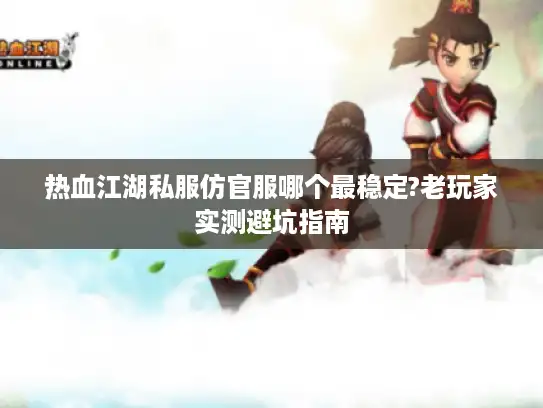 热血江湖私服仿官服哪个最稳定?老玩家实测避坑指南 热血江湖私服仿官服哪个最稳定?老玩家实测避坑指南