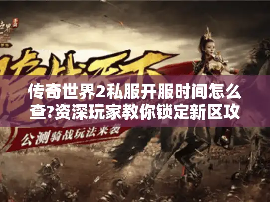 传奇世界2私服开服时间怎么查?资深玩家教你锁定新区攻略 传奇世界2私服开服时间怎么查?资深玩家教你锁定新区攻略