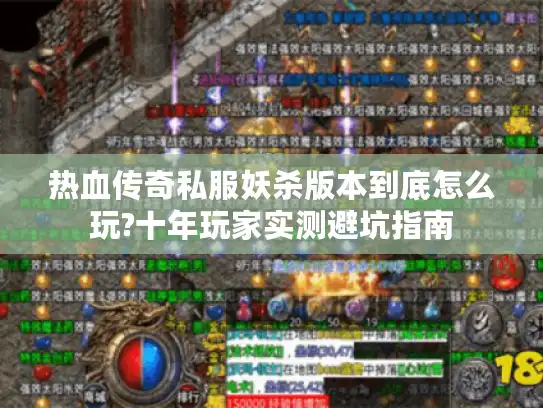 热血传奇私服妖杀版本到底怎么玩?十年玩家实测避坑指南 热血传奇私服妖杀版本到底怎么玩?十年玩家实测避坑指南