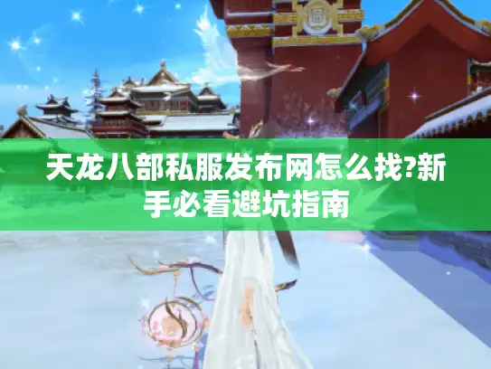 天龙八部私服发布网怎么找?新手必看避坑指南