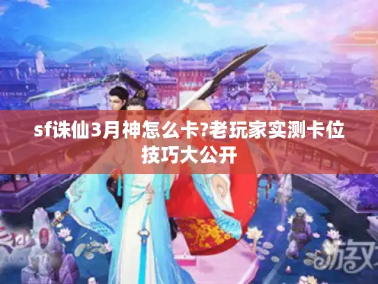sf诛仙3月神怎么卡?老玩家实测卡位技巧大公开