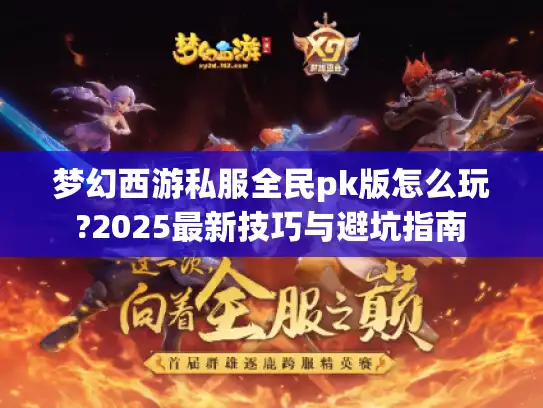 梦幻西游私服全民pk版怎么玩?2025最新技巧与避坑指南