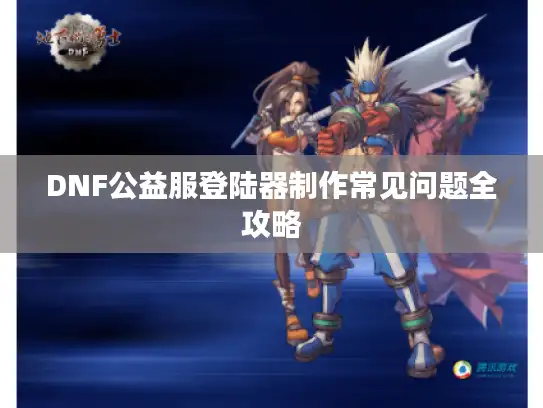 DNF公益服登陆器制作常见问题全攻略