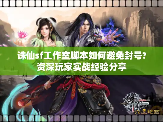 诛仙sf工作室脚本如何避免封号?资深玩家实战经验分享