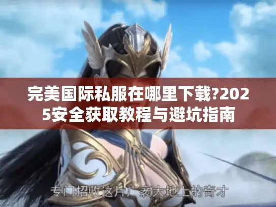 完美国际私服在哪里下载?2025安全获取教程与避坑指南 完美国际私服在哪里下载?2025安全获取教程与避坑指南