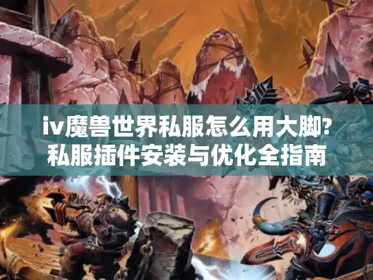 iv魔兽世界私服怎么用大脚?私服插件安装与优化全指南