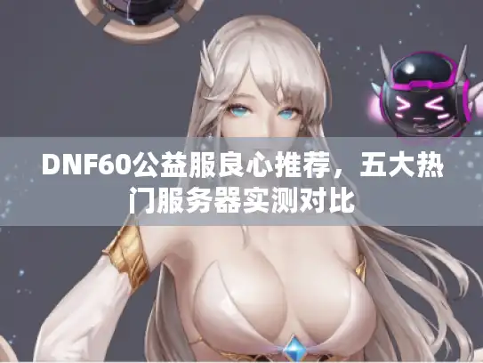 DNF60公益服良心推荐，五大热门服务器实测对比