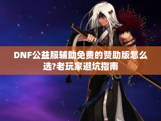 DNF公益服辅助免费的赞助版怎么选?老玩家避坑指南