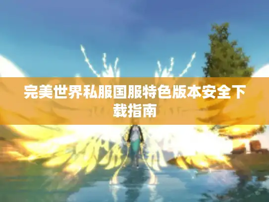 完美世界私服国服特色版本安全下载指南