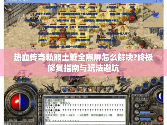 热血传奇私服土城全黑屏怎么解决?终极修复指南与玩法避坑