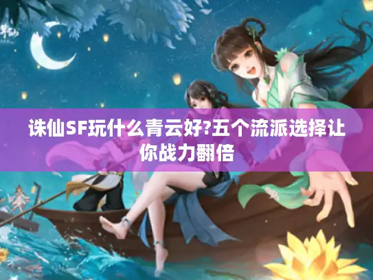 诛仙SF玩什么青云好?五个流派选择让你战力翻倍 诛仙SF玩什么青云好?五个流派选择让你战力翻倍