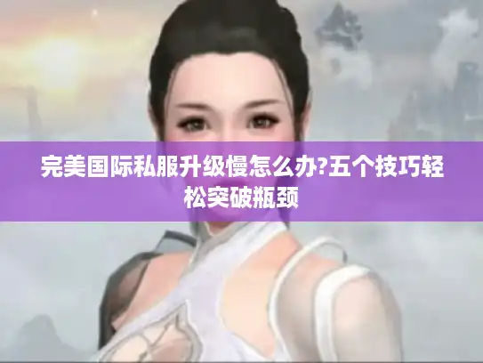 完美国际私服升级慢怎么办?五个技巧轻松突破瓶颈
