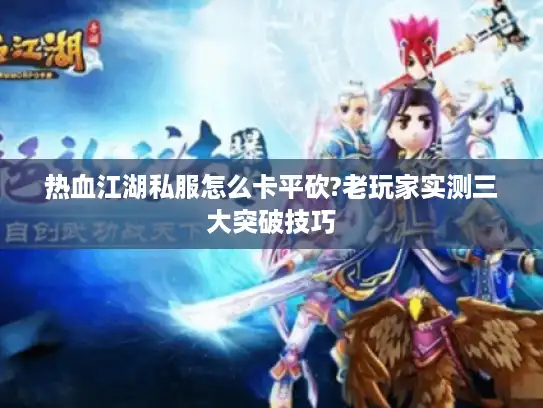 热血江湖私服怎么卡平砍?老玩家实测三大突破技巧