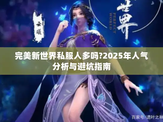 完美新世界私服人多吗?2025年人气分析与避坑指南