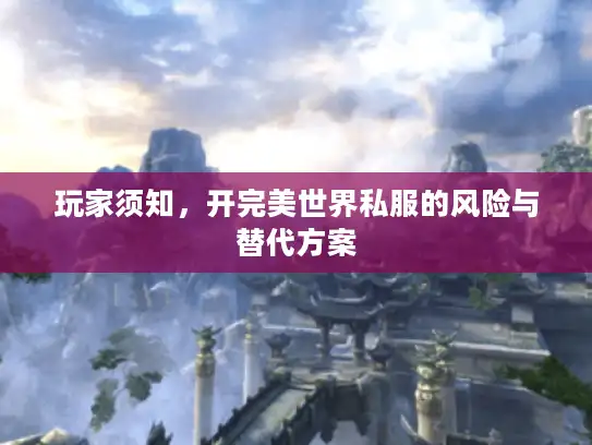 玩家须知,开完美世界私服的风险与替代方案 玩家须知,开完美世界私服的风险与替代方案