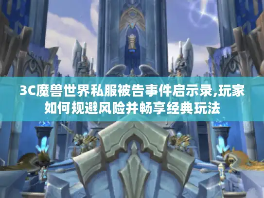 3C魔兽世界私服被告事件启示录,玩家如何规避风险并畅享经典玩法