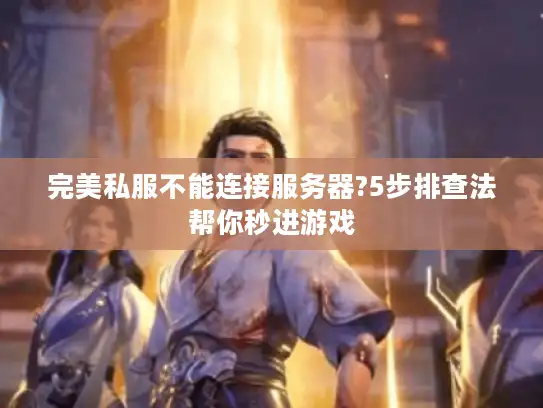 完美私服不能连接服务器?5步排查法帮你秒进游戏 完美私服不能连接服务器?5步排查法帮你秒进游戏
