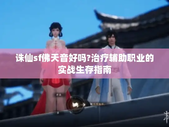 诛仙sf佛天音好吗?治疗辅助职业的实战生存指南
