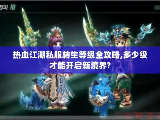 热血江湖私服转生等级全攻略,多少级才能开启新境界?