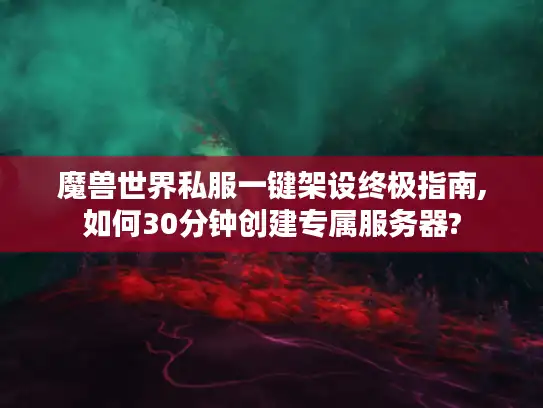 魔兽世界私服一键架设终极指南,如何30分钟创建专属服务器?