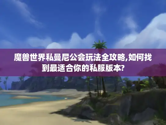 魔兽世界私曼尼公会玩法全攻略,如何找到最适合你的私服版本? 魔兽世界私曼尼公会玩法全攻略,如何找到最适合你的私服版本?
