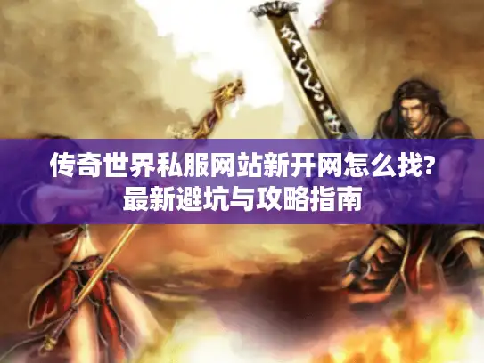 传奇世界私服网站新开网怎么找?最新避坑与攻略指南