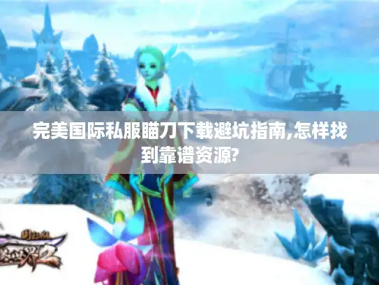 完美国际私服瞄刀下载避坑指南,怎样找到靠谱资源?